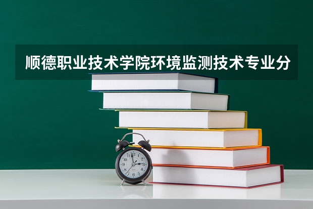 顺德职业技术学院环境监测技术专业分数线是多少(近三年分数线一览)