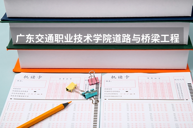 广东交通职业技术学院道路与桥梁工程技术专业分数线是多少(近三年分数线一览)