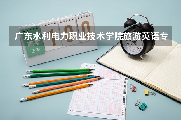 广东水利电力职业技术学院旅游英语专业分数线是多少(近三年分数线一览)
