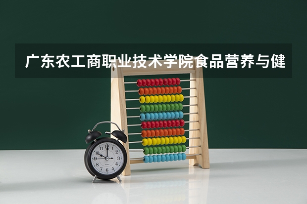 广东农工商职业技术学院食品营养与健康专业分数线是多少(近三年分数线一览)