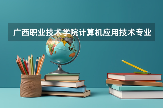广西职业技术学院计算机应用技术专业分数线是多少(近三年分数线一览)