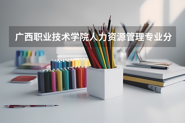 广西职业技术学院人力资源管理专业分数线是多少(近三年分数线一览)