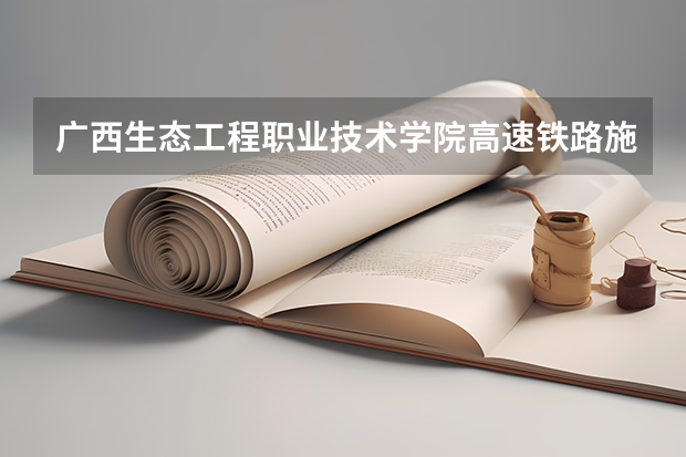 广西生态工程职业技术学院高速铁路施工与维护专业分数线是多少(近三年分数线一览)