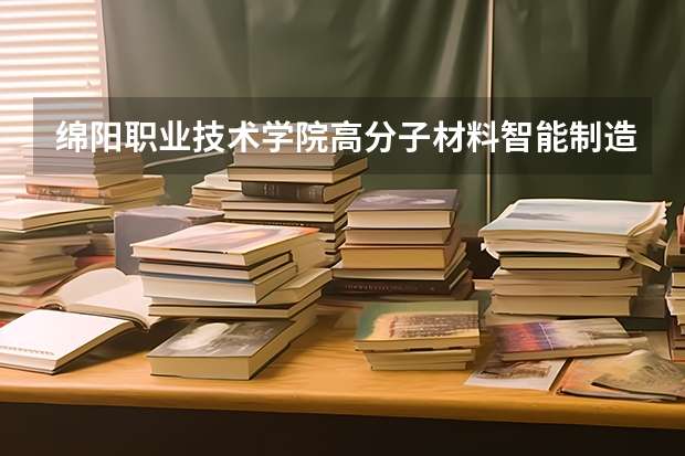 绵阳职业技术学院高分子材料智能制造技术专业分数线是多少(近三年分数线一览)