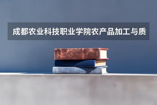 成都农业科技职业学院农产品加工与质量检测专业分数线是多少(近三年分数线一览)