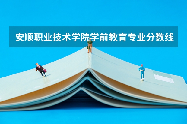 安顺职业技术学院学前教育专业分数线是多少(近三年分数线一览)