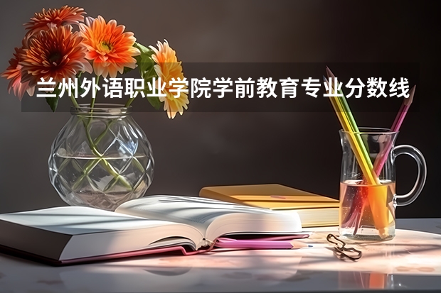 兰州外语职业学院学前教育专业分数线是多少(近三年分数线一览)