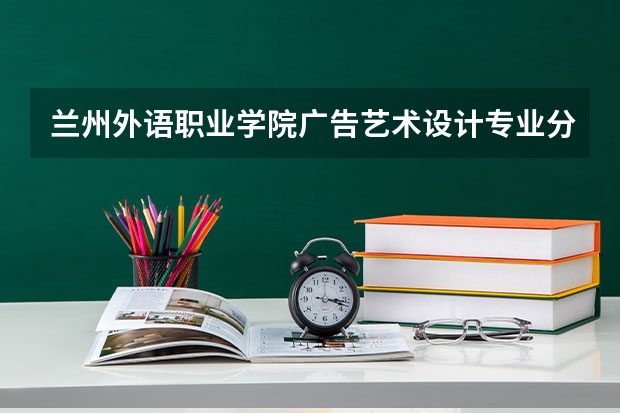 兰州外语职业学院广告艺术设计专业分数线是多少(近三年分数线一览)