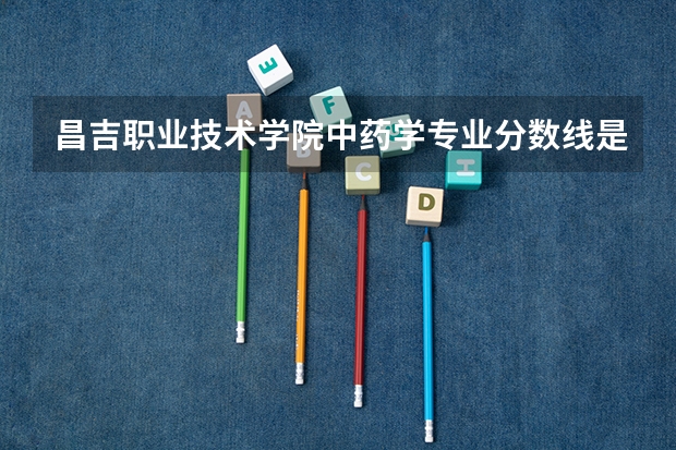 昌吉职业技术学院中药学专业分数线是多少(近三年分数线一览)
