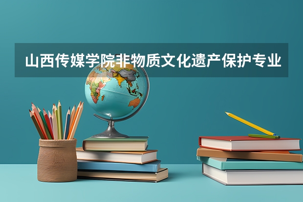 山西传媒学院非物质文化遗产保护专业分数线是多少(近三年分数线一览)