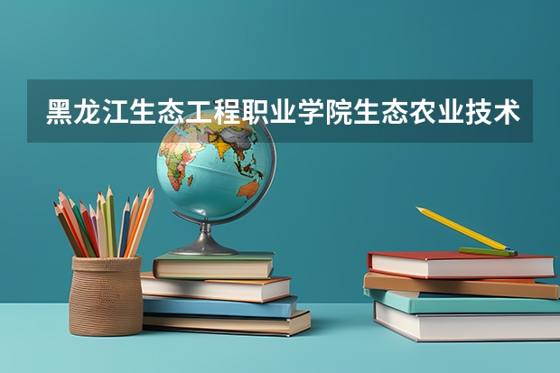 黑龙江生态工程职业学院生态农业技术专业分数线是多少(近三年分数线一览)
