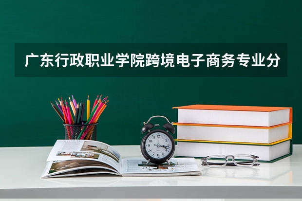 广东行政职业学院跨境电子商务专业分数线是多少(近三年分数线一览)