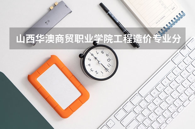 山西华澳商贸职业学院工程造价专业分数线是多少(近三年分数线一览)