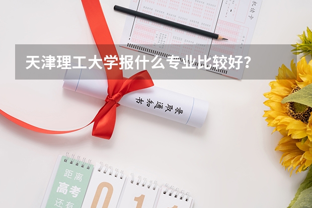 天津理工大学报什么专业比较好?