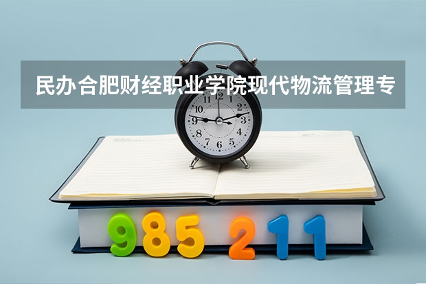 民办合肥财经职业学院现代物流管理专业分数线是多少(近三年分数线一览)