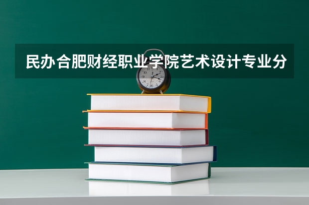 民办合肥财经职业学院艺术设计专业分数线是多少(近三年分数线一览)