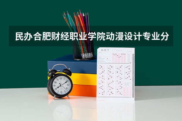 民办合肥财经职业学院动漫设计专业分数线是多少(近三年分数线一览)