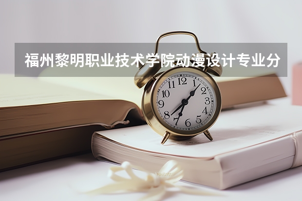 福州黎明职业技术学院动漫设计专业分数线是多少(近三年分数线一览)