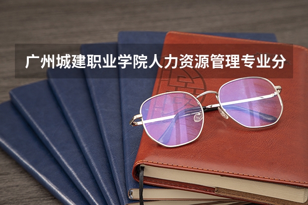 广州城建职业学院人力资源管理专业分数线是多少(近三年分数线一览)