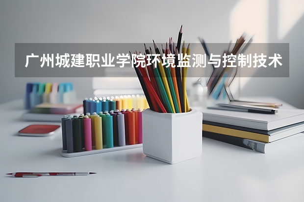 广州城建职业学院环境监测与控制技术专业分数线是多少(近三年分数线一览)