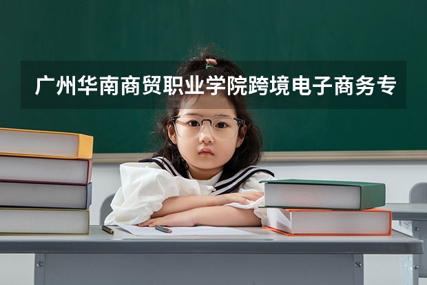 广州华南商贸职业学院跨境电子商务专业分数线是多少(近三年分数线一览)