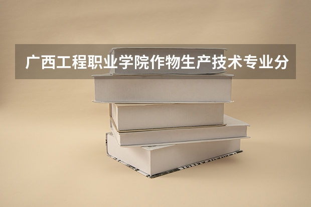 广西工程职业学院作物生产技术专业分数线是多少(近三年分数线一览)