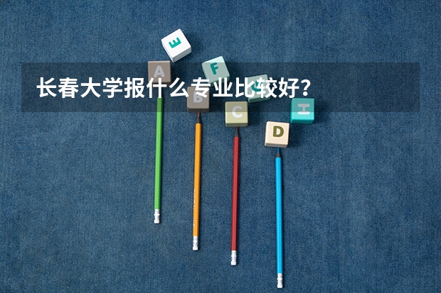 长春大学报什么专业比较好？