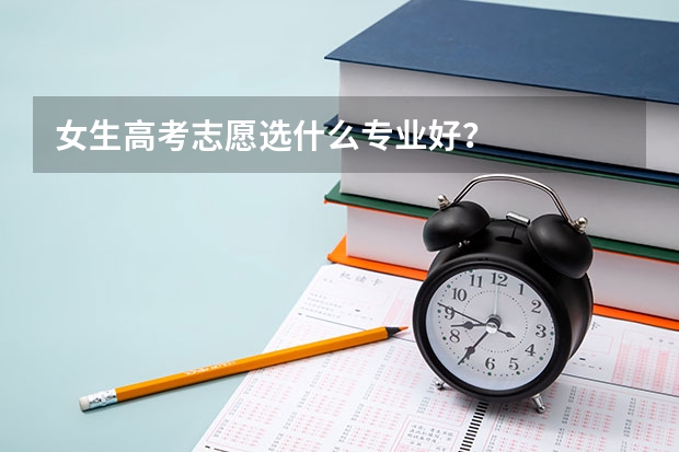 女生高考志愿选什么专业好？