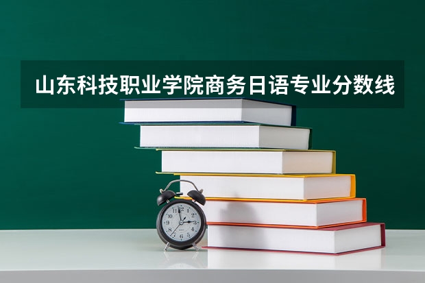 山东科技职业学院商务日语专业分数线是多少(近三年分数线一览)