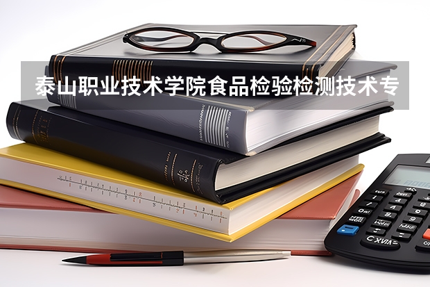泰山职业技术学院食品检验检测技术专业分数线是多少(近三年分数线一览)