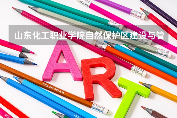 山东化工职业学院自然保护区建设与管理专业分数线是多少(近三年分数线一览)