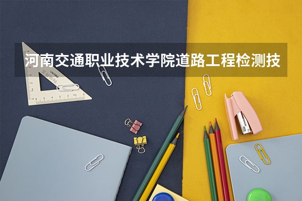 河南交通职业技术学院道路工程检测技术专业分数线是多少(近三年分数线一览)