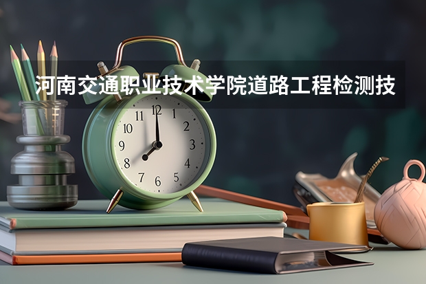 河南交通职业技术学院道路工程检测技术专业分数线是多少(近三年分数线一览)
