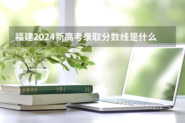 福建2024新高考录取分数线是什么？