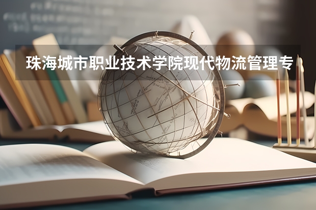 珠海城市职业技术学院现代物流管理专业分数线是多少(近三年分数线一览)