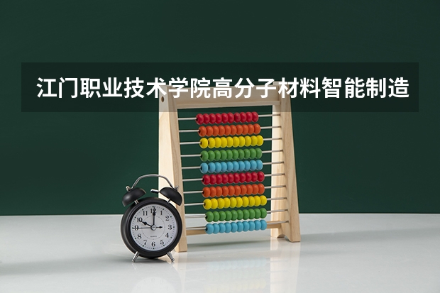 江门职业技术学院高分子材料智能制造技术专业分数线是多少(近三年分数线一览)