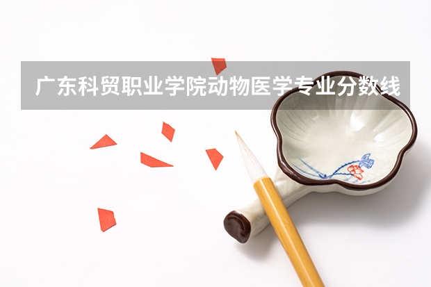 广东科贸职业学院动物医学专业分数线是多少(近三年分数线一览)