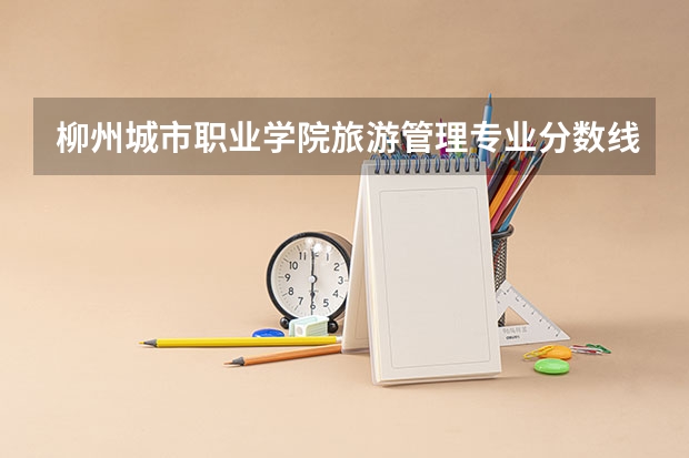 柳州城市职业学院旅游管理专业分数线是多少(近三年分数线一览)