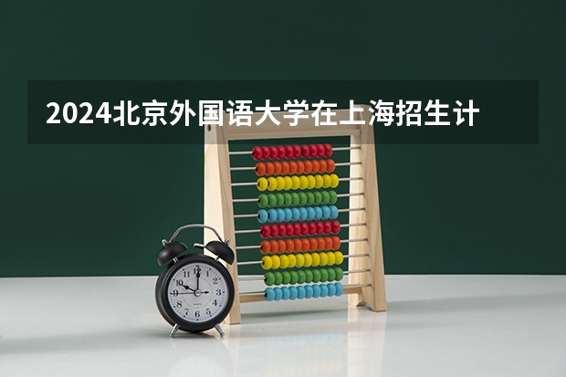 2024北京外国语大学在上海招生计划表