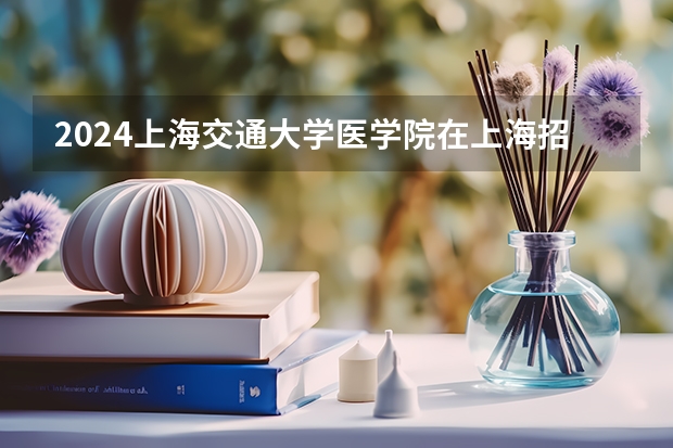 2024上海交通大学医学院在上海招生计划表