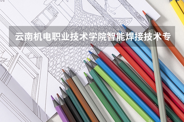 云南机电职业技术学院智能焊接技术专业分数线是多少(近三年分数线一览)