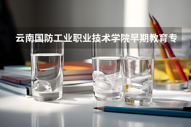 云南国防工业职业技术学院早期教育专业分数线是多少(近三年分数线一览)