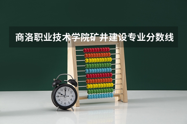 商洛职业技术学院矿井建设专业分数线是多少(近三年分数线一览)