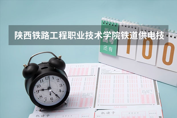 陕西铁路工程职业技术学院铁道供电技术专业分数线是多少(近三年分数线一览)