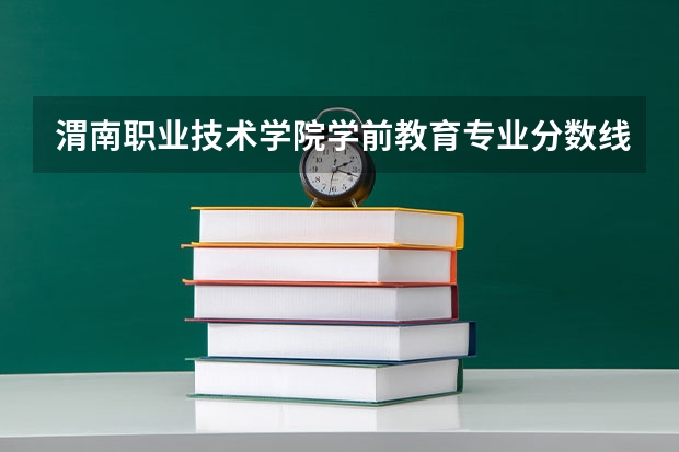 渭南职业技术学院学前教育专业分数线是多少(近三年分数线一览)