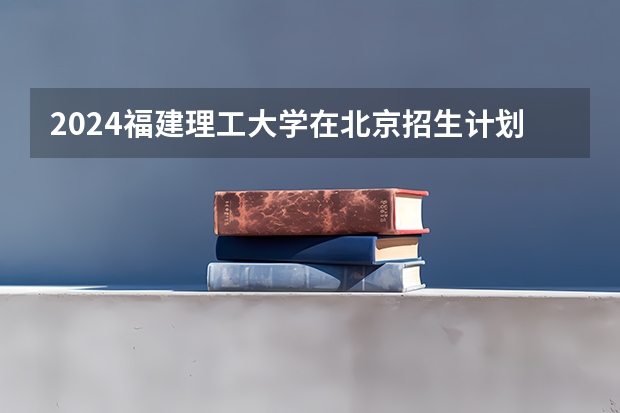 2024福建理工大学在北京招生计划表
