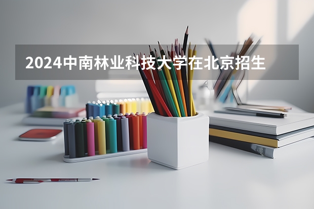 2024中南林业科技大学在北京招生计划表