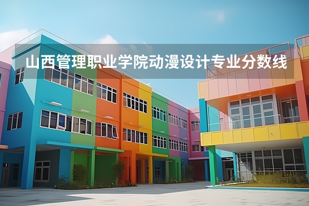 山西管理职业学院动漫设计专业分数线是多少(近三年分数线一览)
