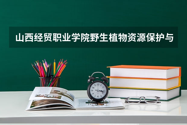 山西经贸职业学院野生植物资源保护与利用专业分数线是多少(近三年分数线一览)