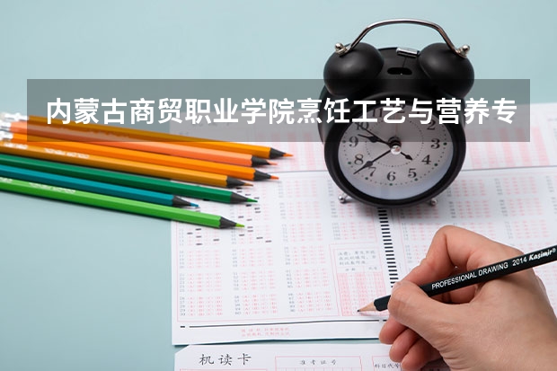 内蒙古商贸职业学院烹饪工艺与营养专业分数线是多少(近三年分数线一览)